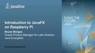 Copyright © 2012, Oracle and/or its affiliates. All rights reserved.
Introduction to JavaFX
on Raspberry Pi
Bruno Borges
Oracle Product Manager for Latin America
Java Evangelist
bit.ly/javafxraspberrypij1
 