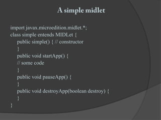 A simple midletimport javax.microedition.midlet.*;class simple entendsMIDLet {	public simple() { // constructor	}	public void startApp() {	// some code	}	public void pauseApp() {	}	public void destroyApp(boolean destroy) {	}}   