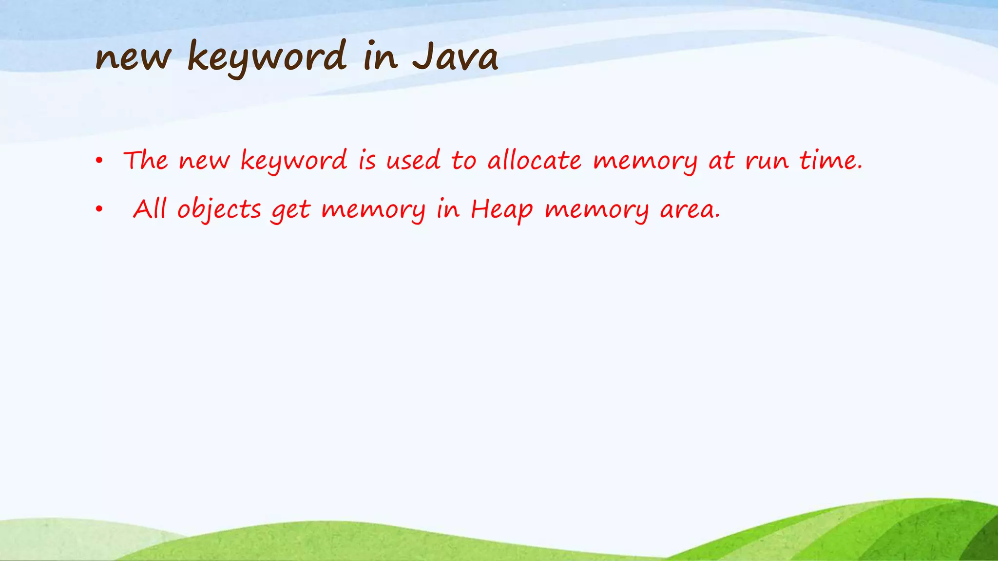 new keyword in Java
• The new keyword is used to allocate memory at run time.
• All objects get memory in Heap memory area.
 