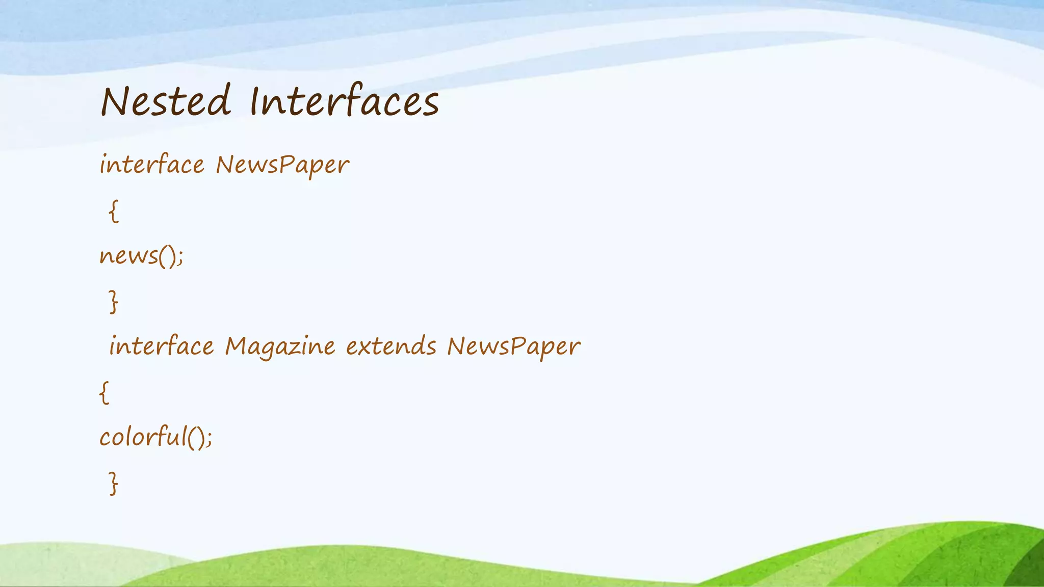 Nested Interfaces
interface NewsPaper
{
news();
}
interface Magazine extends NewsPaper
{
colorful();
}
 
