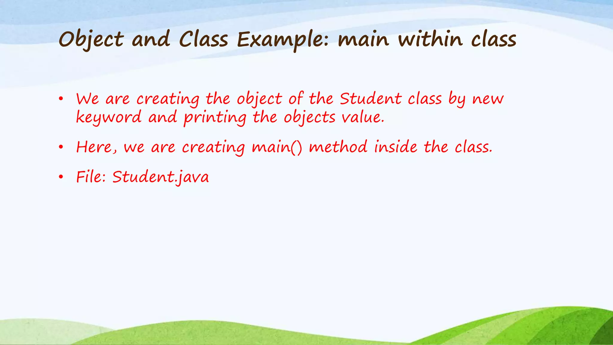 Object and Class Example: main within class
• We are creating the object of the Student class by new
keyword and printing the objects value.
• Here, we are creating main() method inside the class.
• File: Student.java
 