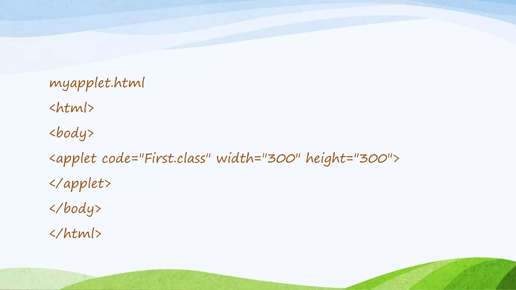 myapplet.html
<html>
<body>
<applet code="First.class" width="300" height="300">
</applet>
</body>
</html>
 