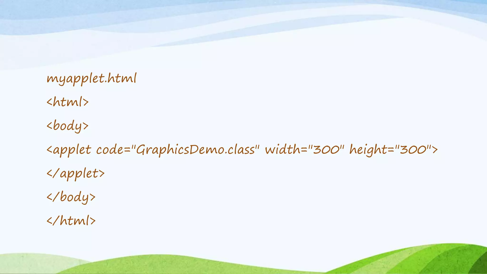myapplet.html
<html>
<body>
<applet code="GraphicsDemo.class" width="300" height="300">
</applet>
</body>
</html>
 