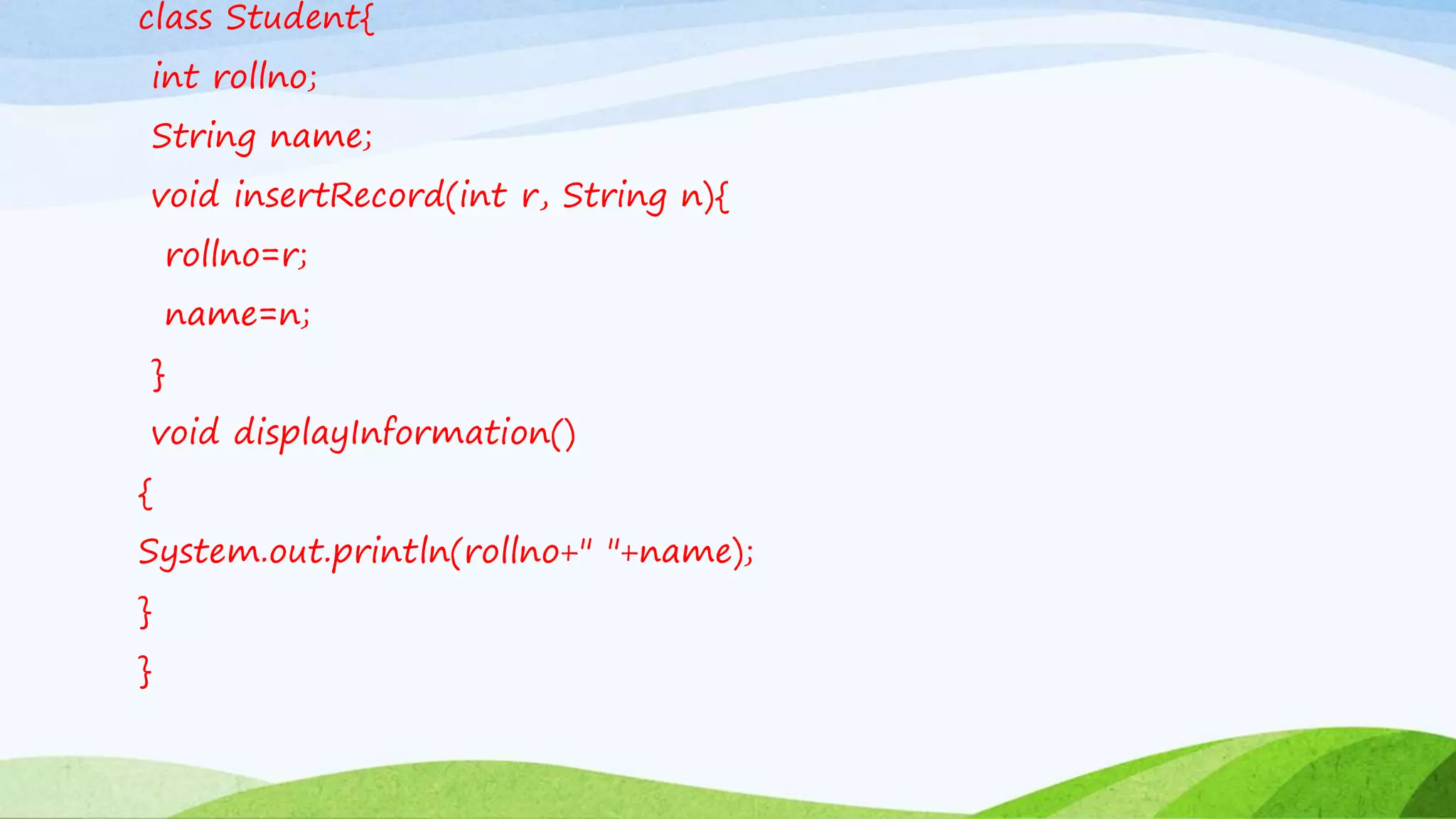 class Student{
int rollno;
String name;
void insertRecord(int r, String n){
rollno=r;
name=n;
}
void displayInformation()
{
System.out.println(rollno+" "+name);
}
}
 