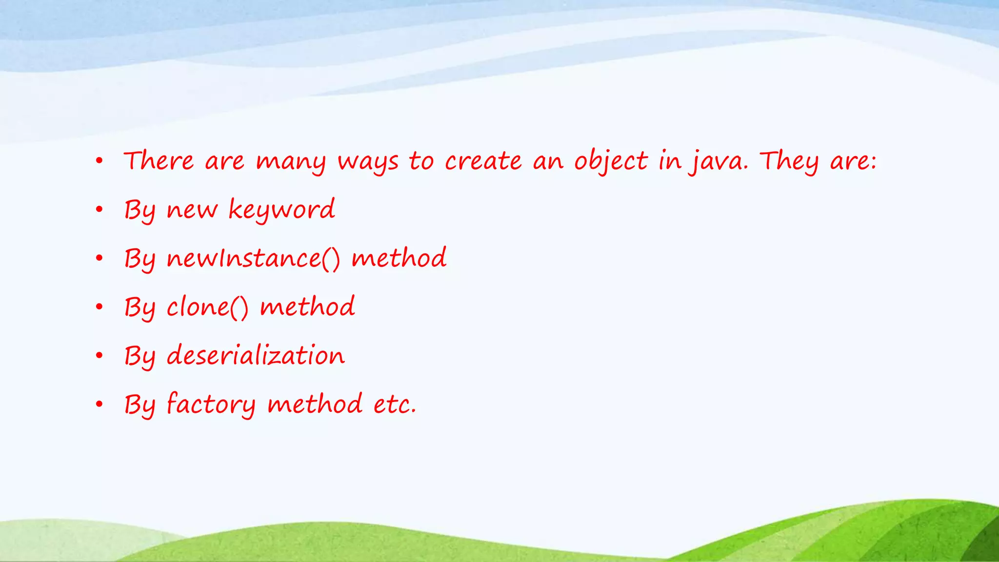 • There are many ways to create an object in java. They are:
• By new keyword
• By newInstance() method
• By clone() method
• By deserialization
• By factory method etc.
 
