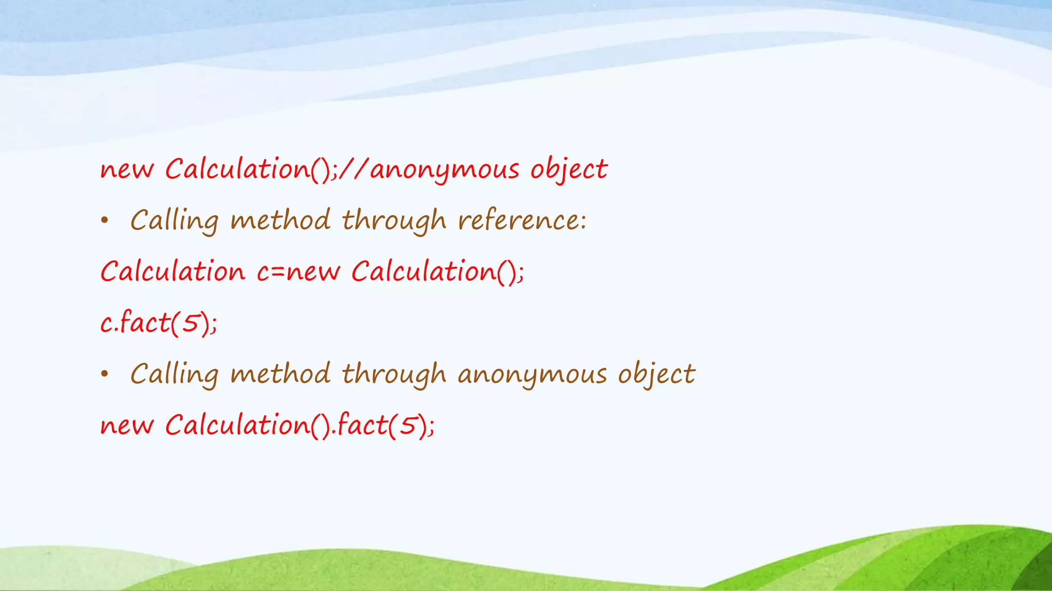 new Calculation();//anonymous object
• Calling method through reference:
Calculation c=new Calculation();
c.fact(5);
• Calling method through anonymous object
new Calculation().fact(5);
 