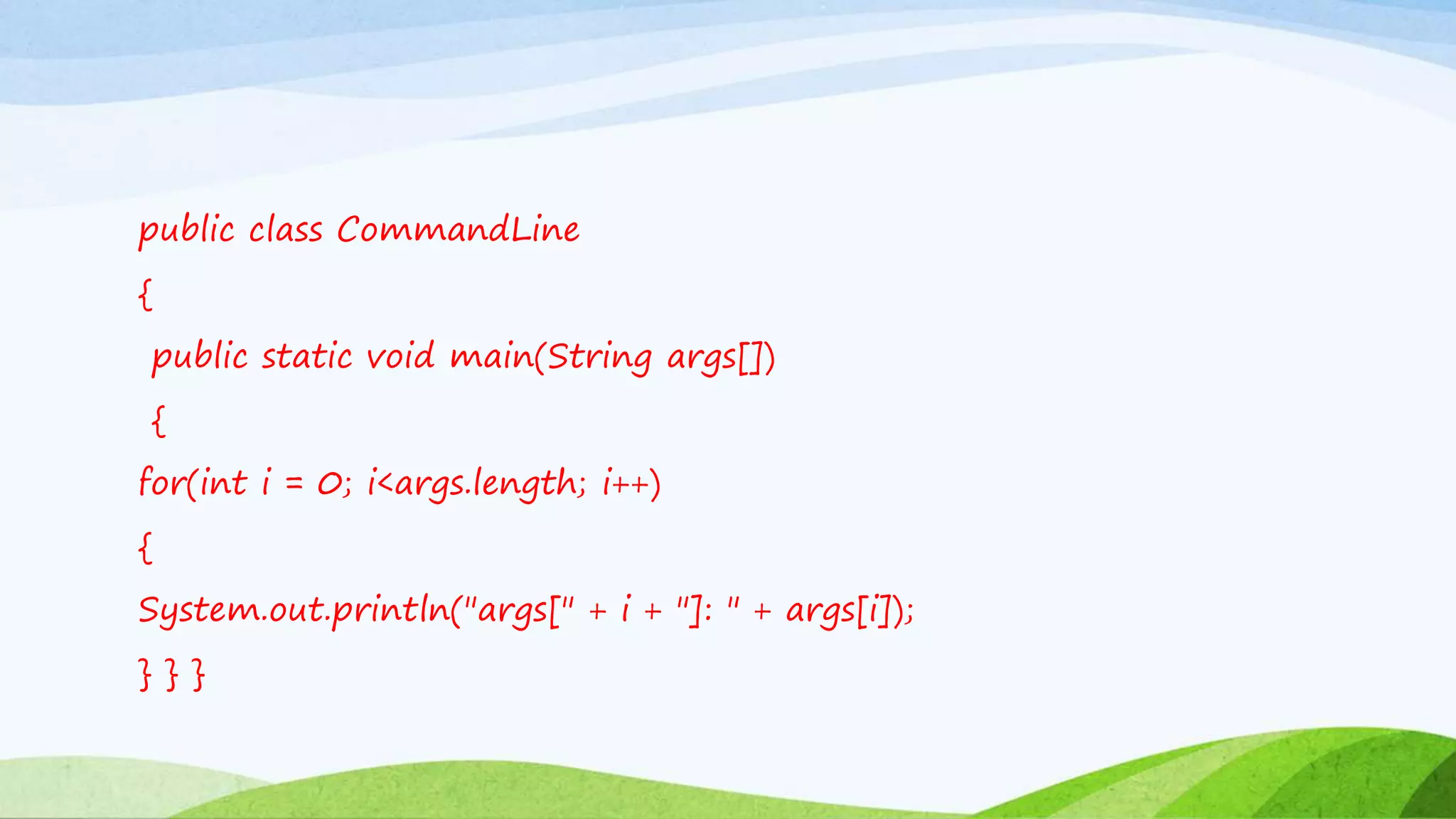 public class CommandLine
{
public static void main(String args[])
{
for(int i = 0; i<args.length; i++)
{
System.out.println("args[" + i + "]: " + args[i]);
} } }
 