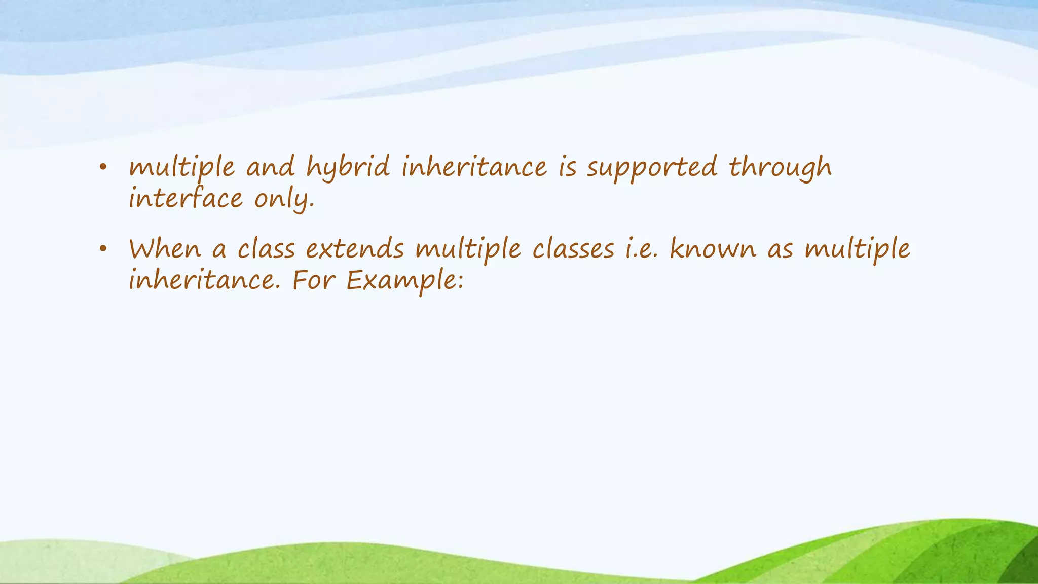 • multiple and hybrid inheritance is supported through
interface only.
• When a class extends multiple classes i.e. known as multiple
inheritance. For Example:
 