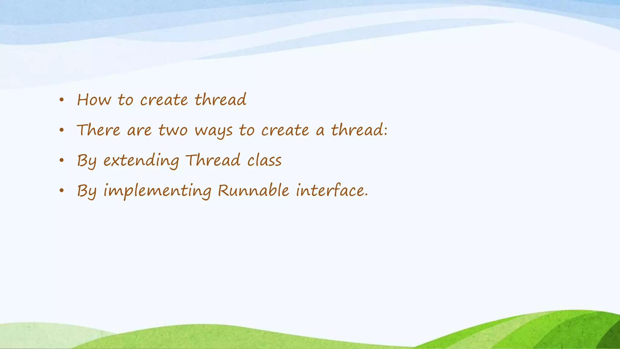 • How to create thread
• There are two ways to create a thread:
• By extending Thread class
• By implementing Runnable interface.
 