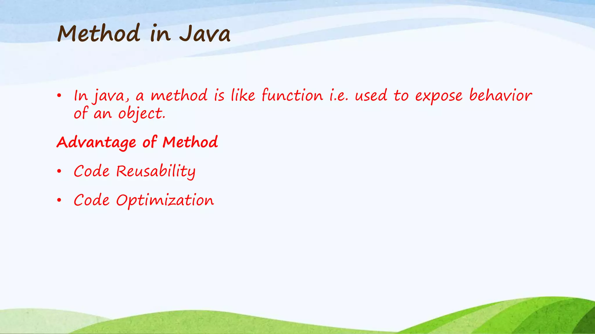 Method in Java
• In java, a method is like function i.e. used to expose behavior
of an object.
Advantage of Method
• Code Reusability
• Code Optimization
 