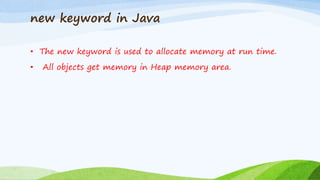 new keyword in Java
• The new keyword is used to allocate memory at run time.
• All objects get memory in Heap memory area.
 