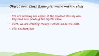 Object and Class Example: main within class
• We are creating the object of the Student class by new
keyword and printing the objects value.
• Here, we are creating main() method inside the class.
• File: Student.java
 