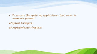 • To execute the applet by appletviewer tool, write in
command prompt:
c:>javac First.java
c:>appletviewer First.java
 