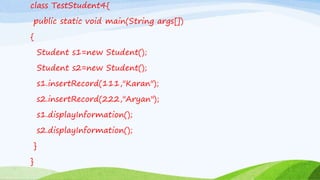 class TestStudent4{
public static void main(String args[])
{
Student s1=new Student();
Student s2=new Student();
s1.insertRecord(111,"Karan");
s2.insertRecord(222,"Aryan");
s1.displayInformation();
s2.displayInformation();
}
}
 