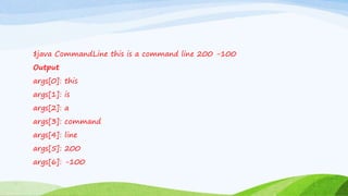 $java CommandLine this is a command line 200 -100
Output
args[0]: this
args[1]: is
args[2]: a
args[3]: command
args[4]: line
args[5]: 200
args[6]: -100
 