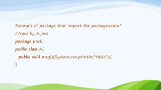 Example of package that import the packagename.*
//save by A.java
package pack;
public class A{
public void msg(){System.out.println("Hello");}
}
 