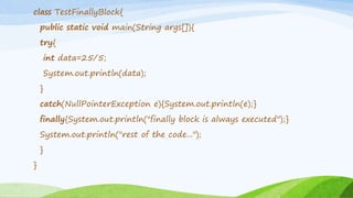 class TestFinallyBlock{
public static void main(String args[]){
try{
int data=25/5;
System.out.println(data);
}
catch(NullPointerException e){System.out.println(e);}
finally{System.out.println("finally block is always executed");}
System.out.println("rest of the code...");
}
}
 