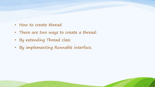 • How to create thread
• There are two ways to create a thread:
• By extending Thread class
• By implementing Runnable interface.
 