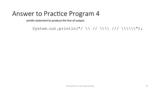 Answer to Practice Program 4
Introduction to Java Programming 29
println statement to produce the line of output:
System.out.println("/  //  /// ");
 