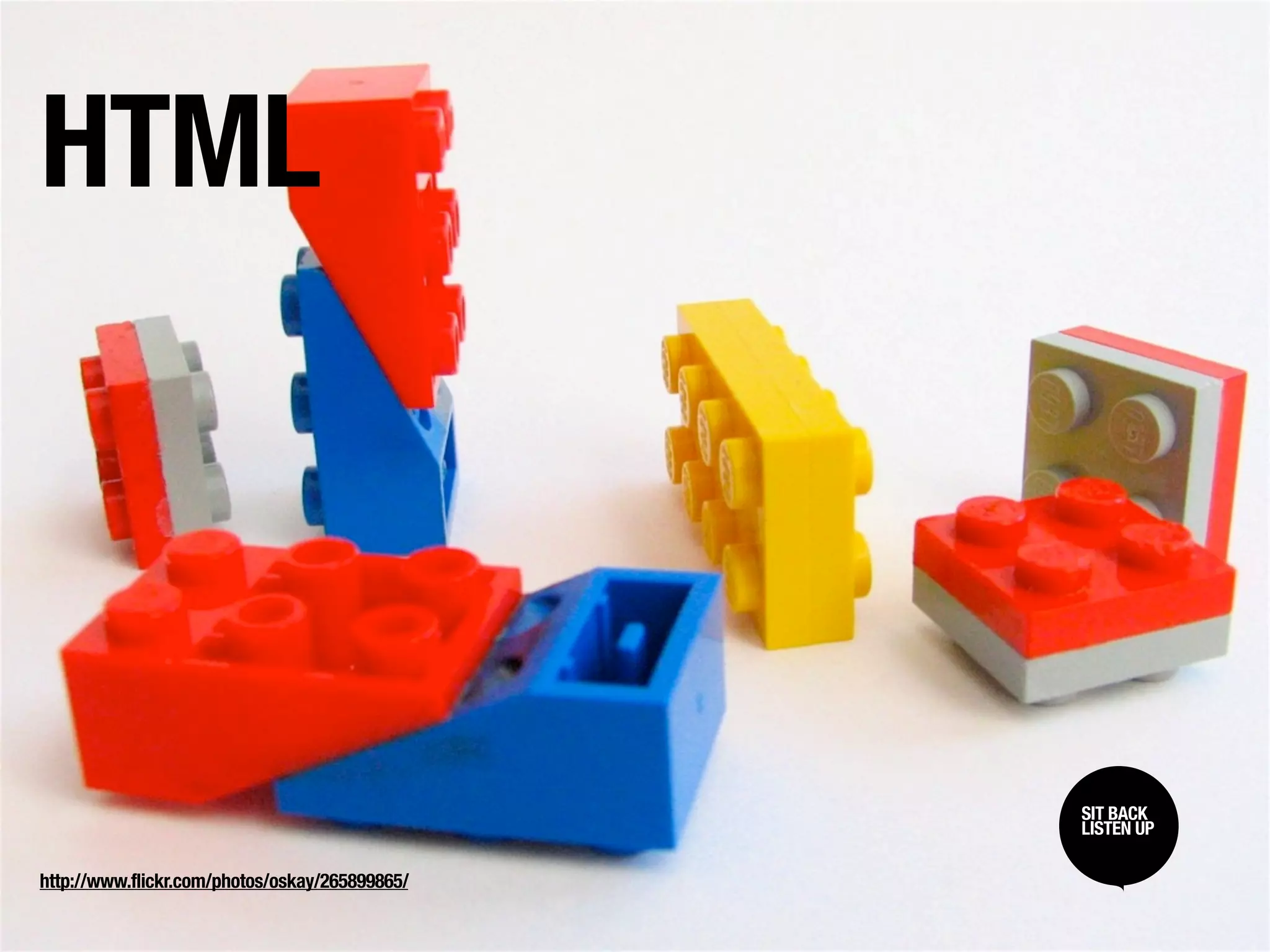 HTML



                                                SIT BACK /
                                                SIT BACK
                                                LISTEN UP
                                                LISTEN UP

http://www.flickr.com/photos/oskay/265899865/
 