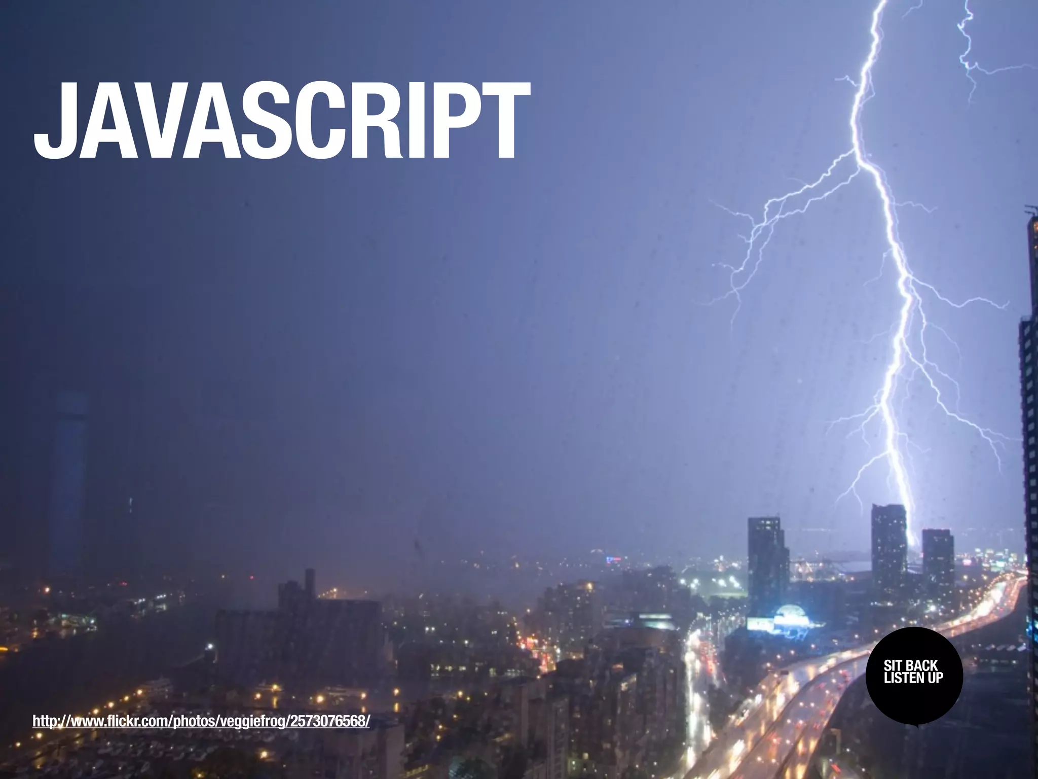 JAVASCRIPT



                                                      SIT BACK /
                                                      SIT BACK
                                                      LISTEN UP
                                                      LISTEN UP

http://www.flickr.com/photos/veggiefrog/2573076568/
 