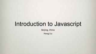 Introduction to JavaScript
Beijing, China
Hong Liu

 
