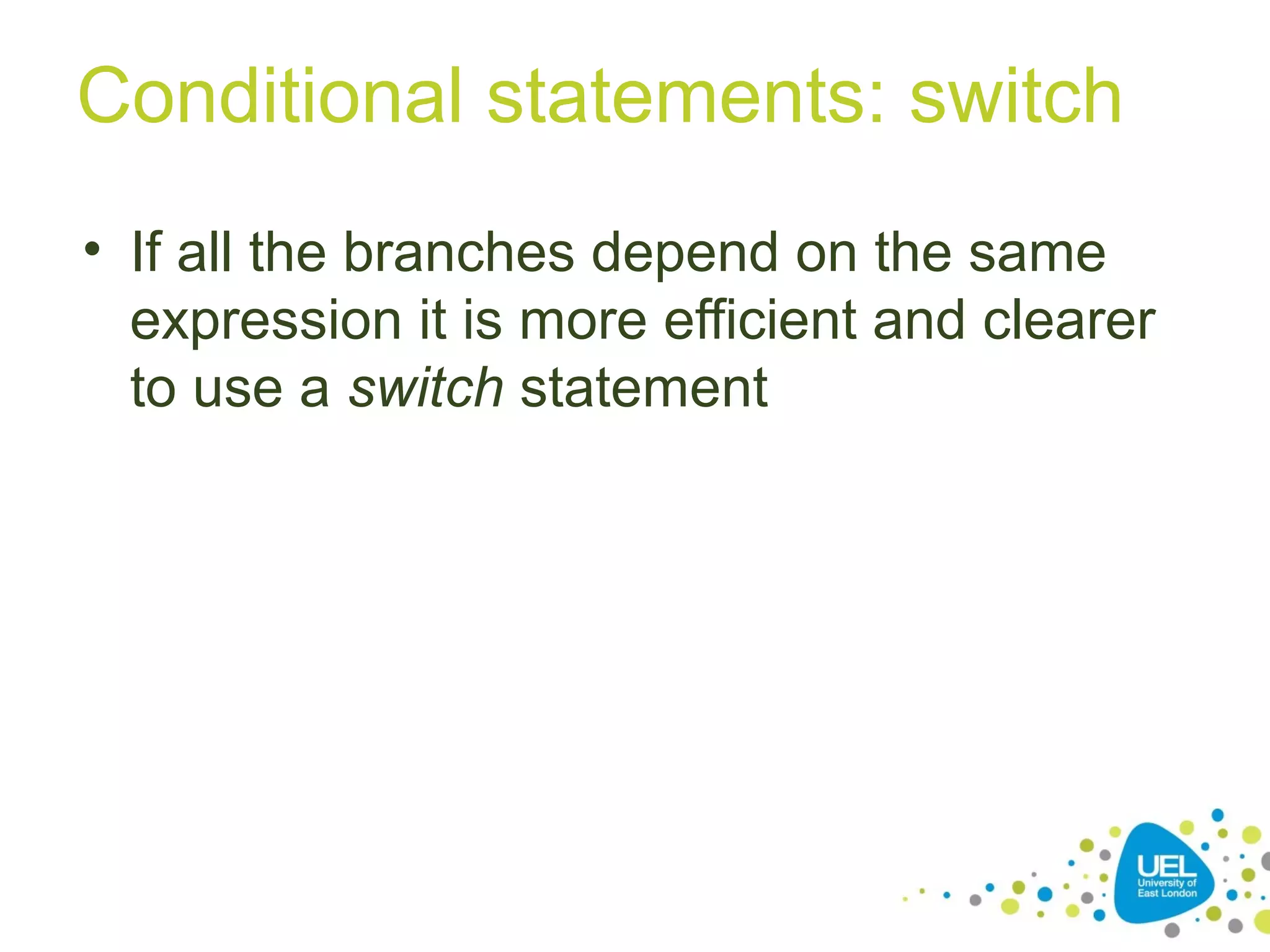 Conditional statements: switch
• If all the branches depend on the same
expression it is more efficient and clearer
to use a switch statement
 