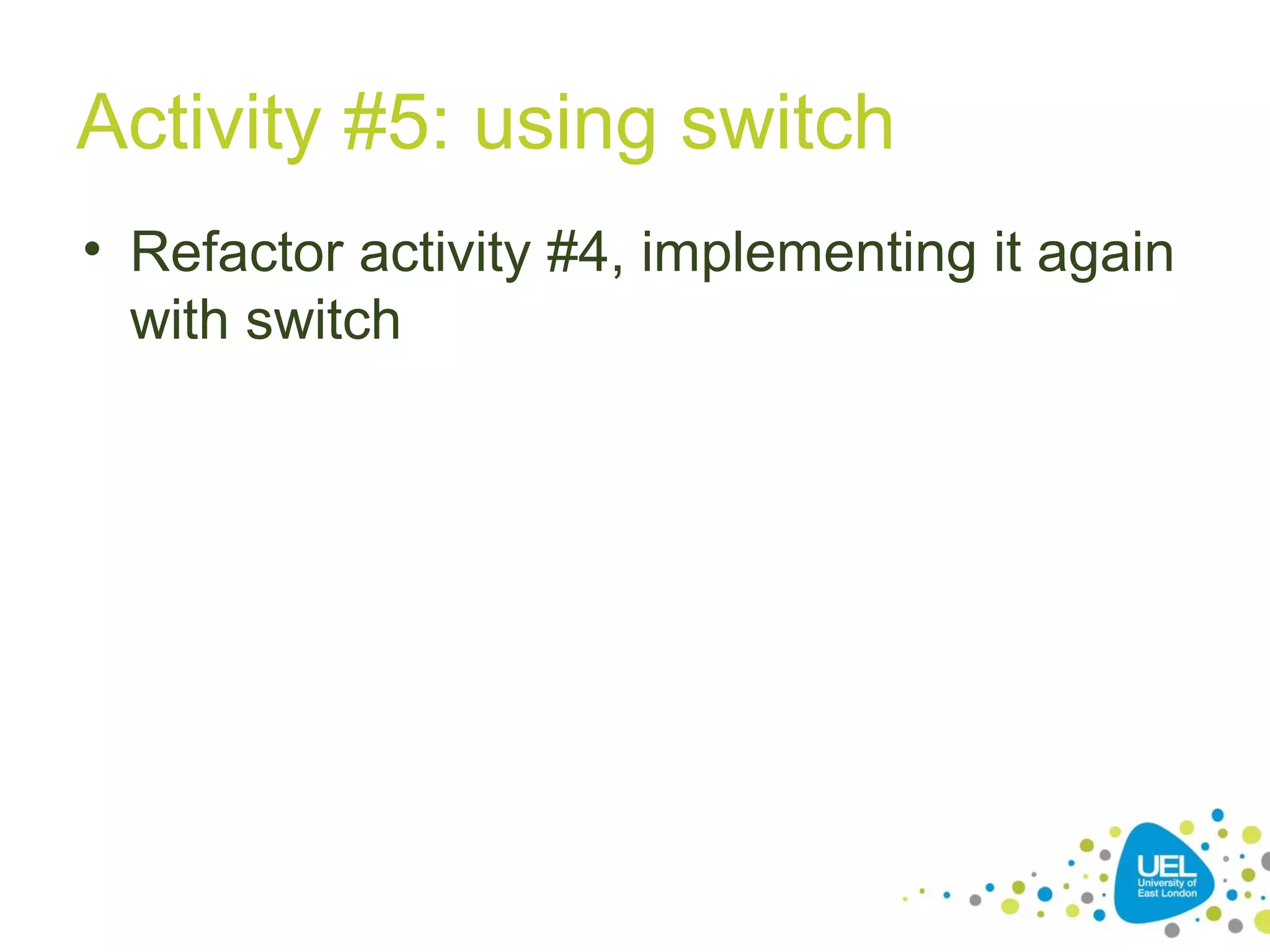 Activity #5: using switch
• Refactor activity #4, implementing it again
with switch
 