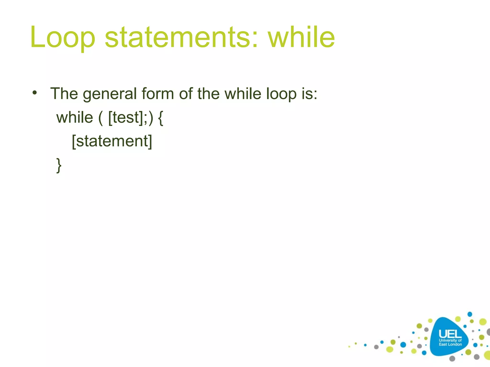 Loop statements: while
• The general form of the while loop is:
while ( [test];) {
[statement]
}
 