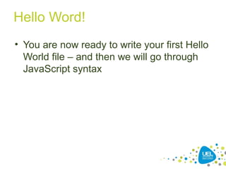 Hello Word!
• You are now ready to write your first Hello
World file – and then we will go through
JavaScript syntax
 