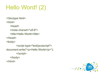Hello Word! (2)
<!doctype html>
<html>
<head>
<meta charset="utf-8">
<title>Hello World</title>
</head>
<body>
<script type="text/javascript">
document.write("<p>Hello World</p>");
</script>
</body>
</html>
 