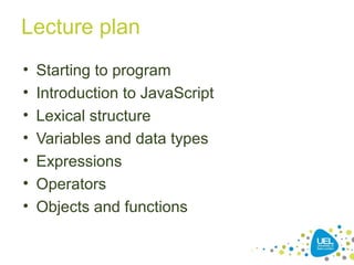 Lecture plan
• Starting to program
• Introduction to JavaScript
• Lexical structure
• Variables and data types
• Expressions
• Operators
• Objects and functions
 