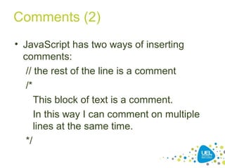 Comments (2)
• JavaScript has two ways of inserting
comments:
// the rest of the line is a comment
/*
This block of text is a comment.
In this way I can comment on multiple
lines at the same time.
*/
 