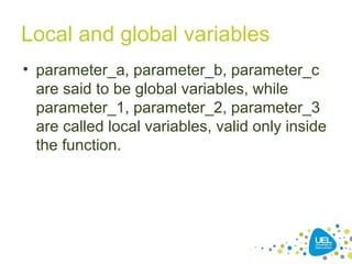 Local and global variables
• parameter_a, parameter_b, parameter_c
are said to be global variables, while
parameter_1, parameter_2, parameter_3
are called local variables, valid only inside
the function.
 