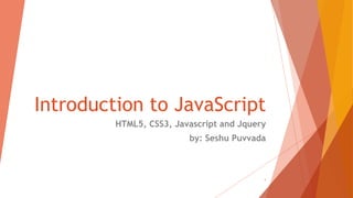 Introduction to JavaScript
HTML5, CSS3, Javascript and Jquery
by: Seshu Puvvada
1
 