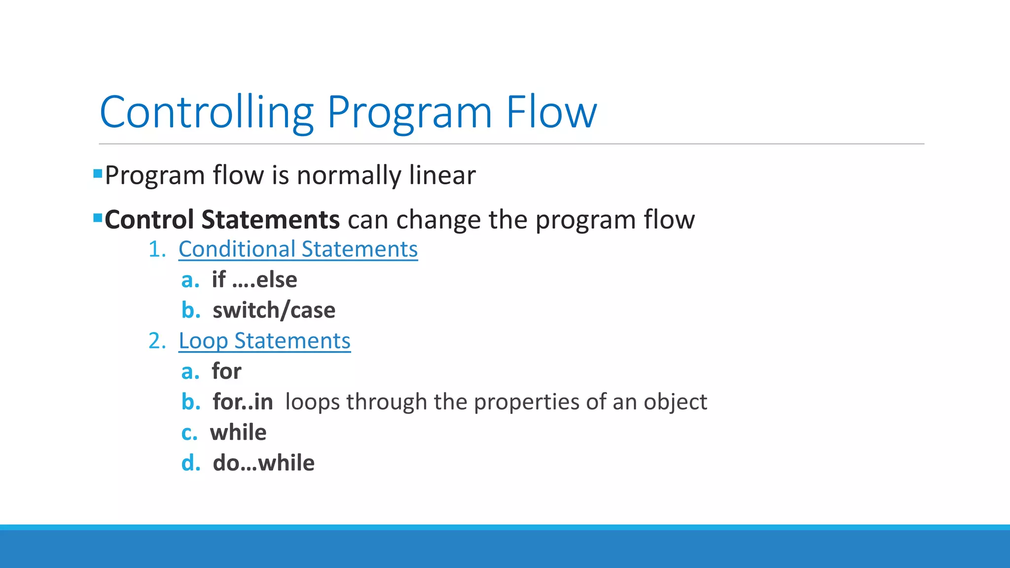 Controlling Program Flow
Program flow is normally linear
Control Statements can change the program flow
1. Conditional Statements
a. if ….else
b. switch/case
2. Loop Statements
a. for
b. for..in loops through the properties of an object
c. while
d. do…while
 