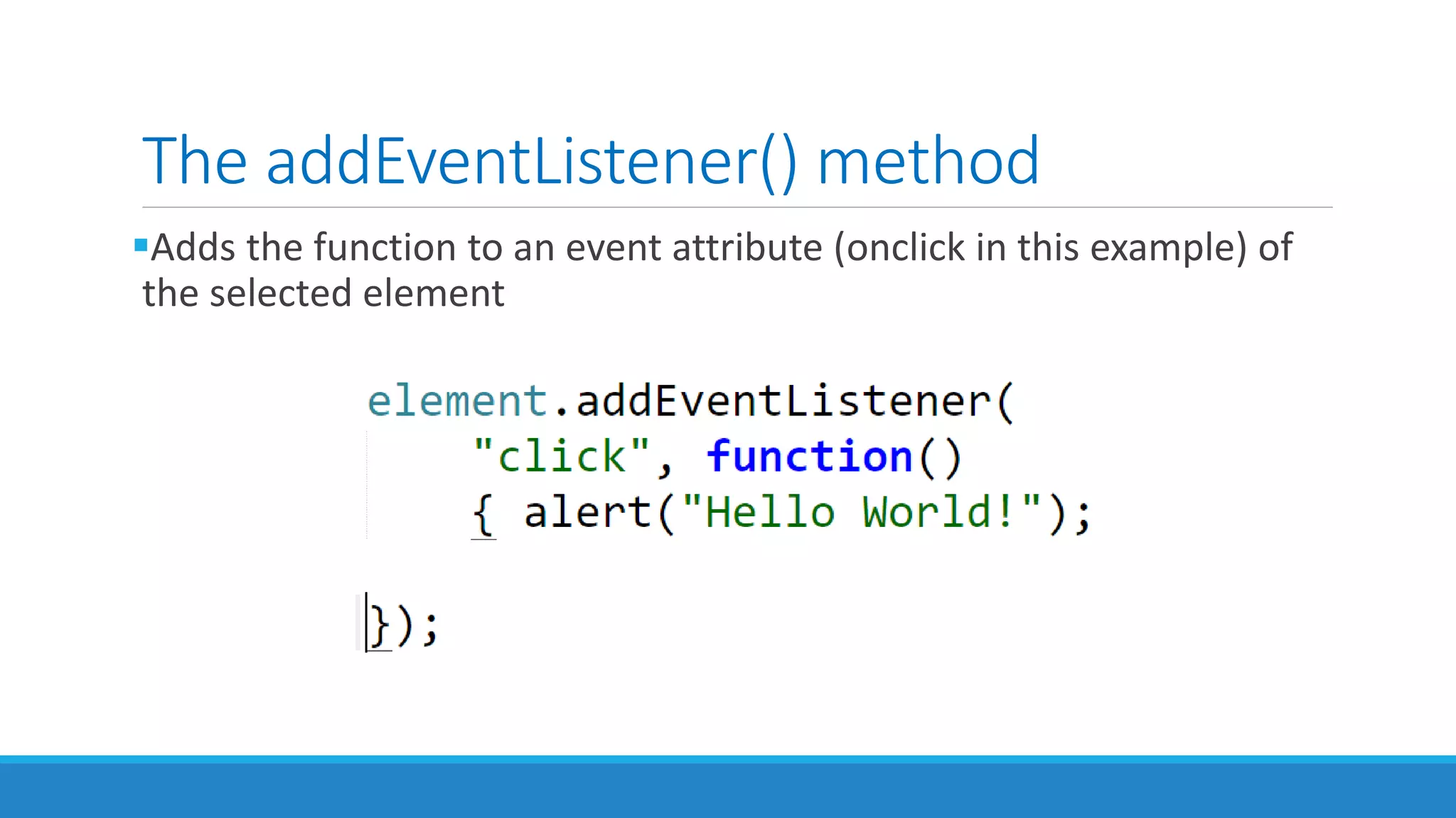 The addEventListener() method
Adds the function to an event attribute (onclick in this example) of
the selected element
 