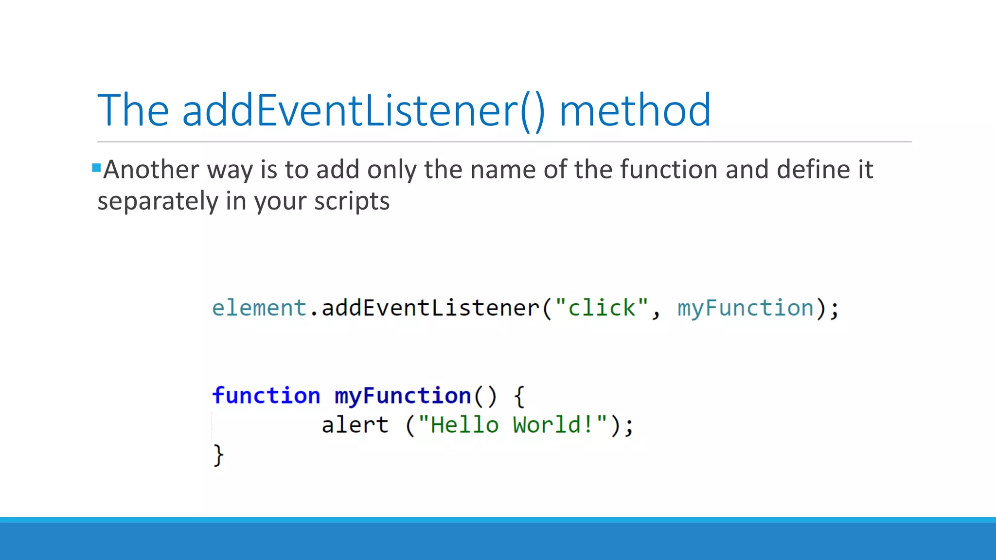 The addEventListener() method
Another way is to add only the name of the function and define it
separately in your scripts
 