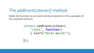 The addEventListener() method
Adds the function to an event attribute (onclick in this example) of
the selected element
 