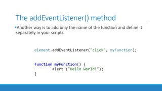 The addEventListener() method
Another way is to add only the name of the function and define it
separately in your scripts
 