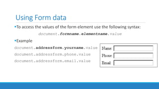 Using Form data
To access the values of the form element use the following syntax:
document.formname.elementname.value
Example
document.addressform.yourname.value
document.addressform.phone.value
document.addressform.email.value
 