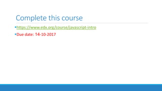Complete this course
https://www.edx.org/course/javascript-intro
Due date: 14-10-2017
 