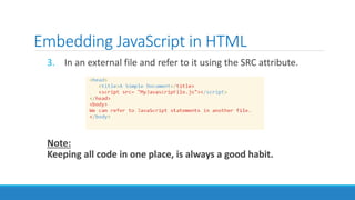 Embedding JavaScript in HTML
3. In an external file and refer to it using the SRC attribute.
Note:
Keeping all code in one place, is always a good habit.
 