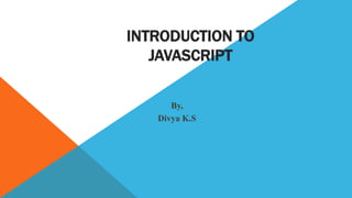INTRODUCTION TO
JAVASCRIPT
By,
Divya K.S
 