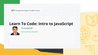 Learn To Code: Intro to JavaScript
T R Sai Rakshith
Technical Team Member
 