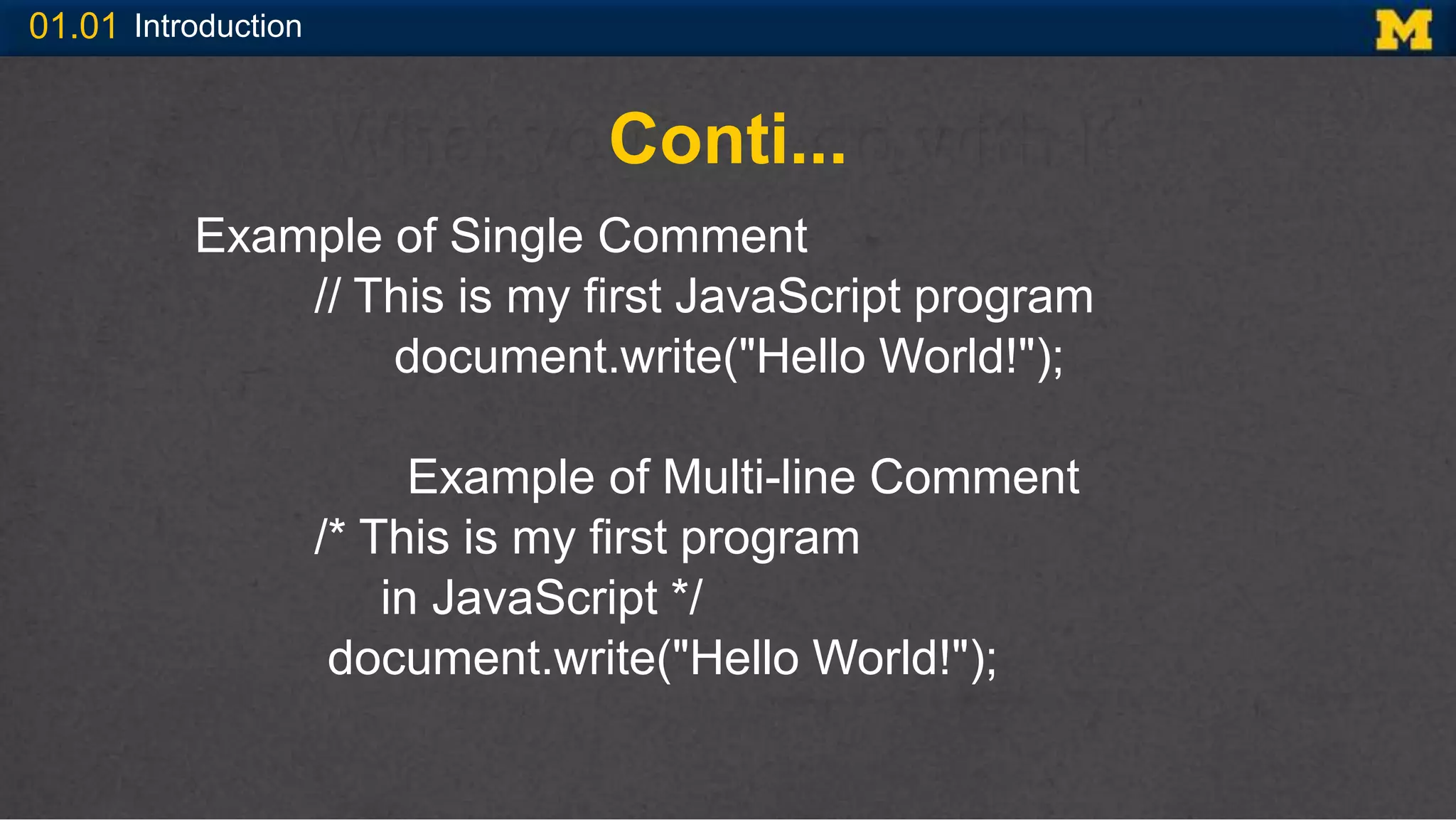 01.01 Introduction
Conti...
Example of Single Comment
// This is my first JavaScript program
document.write("Hello World!");
Example of Multi-line Comment
/* This is my first program
in JavaScript */
document.write("Hello World!");
 