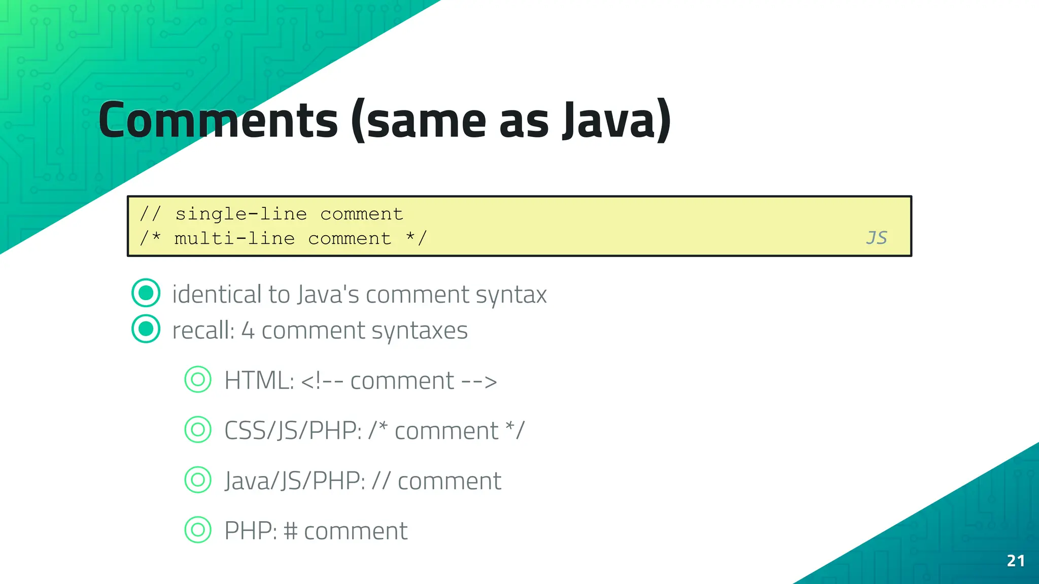 Comments (same as Java) ⦿ identical to Java's comment syntax ⦿ recall: 4 comment syntaxes ⌾ HTML: <!-- comment --> ⌾ CSS/JS/PHP: /* comment */ ⌾ Java/JS/PHP: // comment ⌾ PHP: # comment 21 // single-line comment /* multi-line comment */ JS 