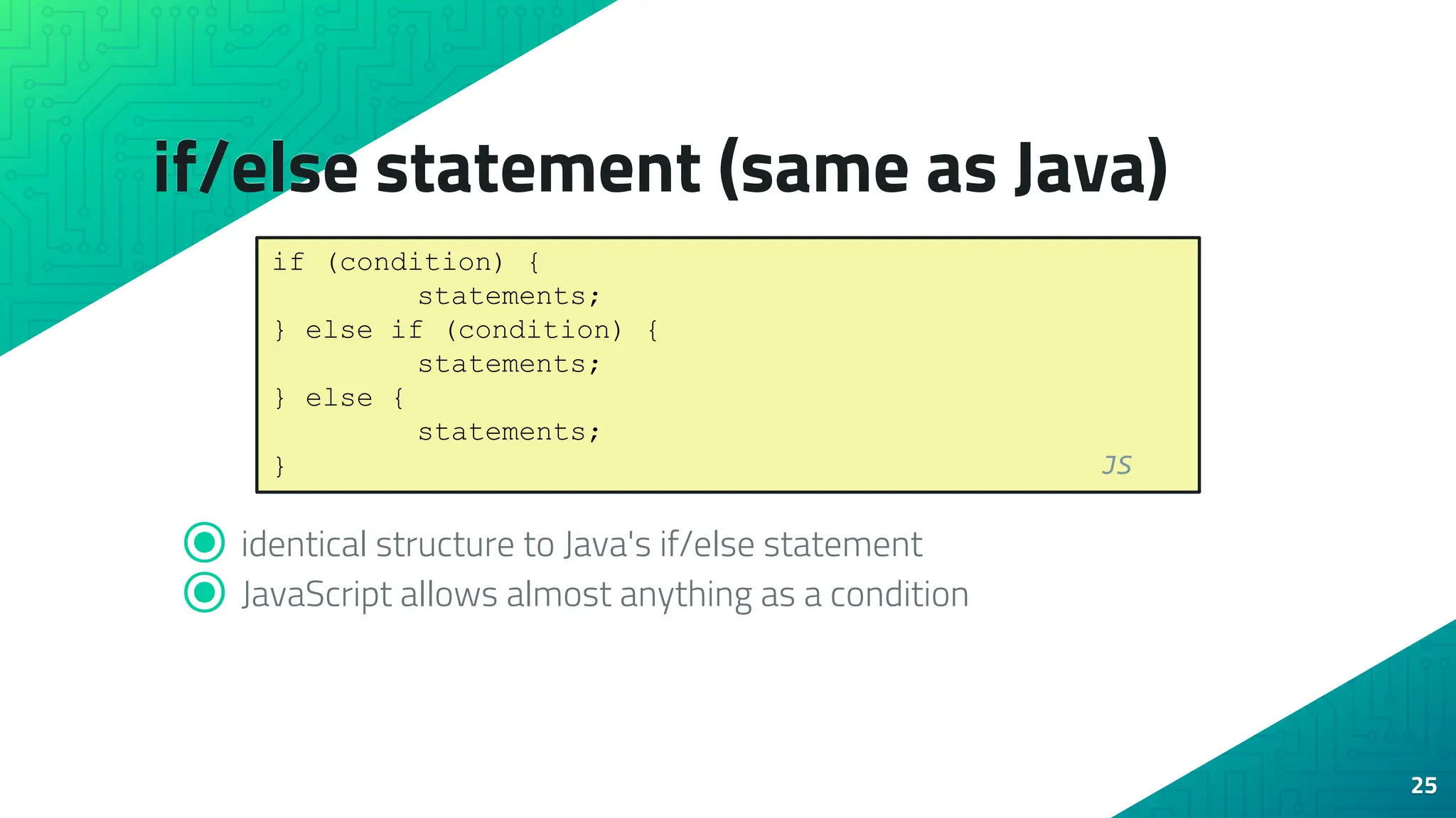 if/else statement (same as Java) ⦿ identical structure to Java's if/else statement ⦿ JavaScript allows almost anything as a condition 25 if (condition) { statements; } else if (condition) { statements; } else { statements; } JS 