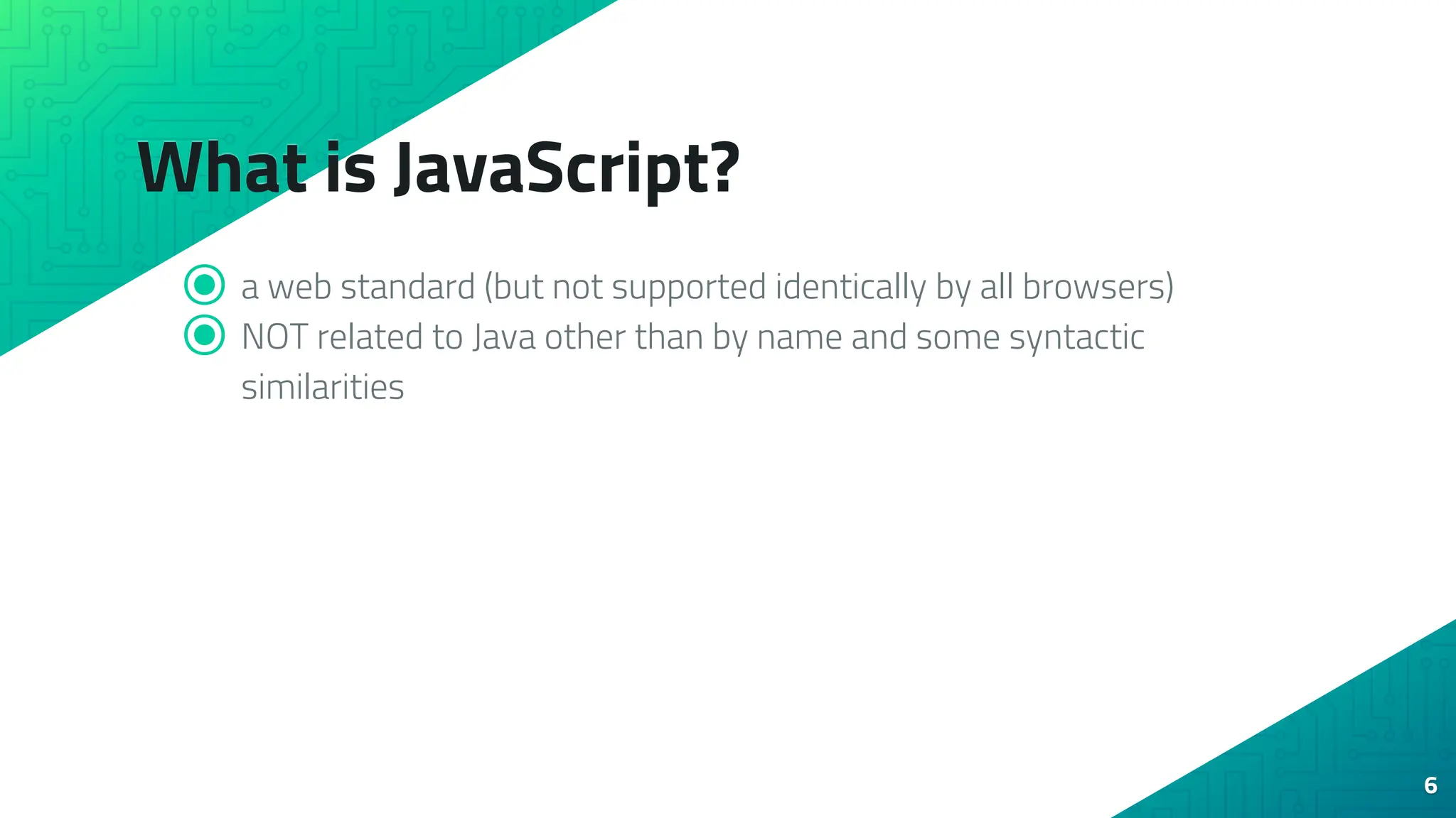 What is JavaScript? ⦿ a web standard (but not supported identically by all browsers) ⦿ NOT related to Java other than by name and some syntactic similarities 6 