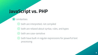 JavaScript vs. PHP
⦿ similarities:
⌾ both are interpreted, not compiled
⌾ both are relaxed about syntax, rules, and types
⌾ both are case-sensitive
⌾ both have built-in regular expressions for powerful text
processing
8
 